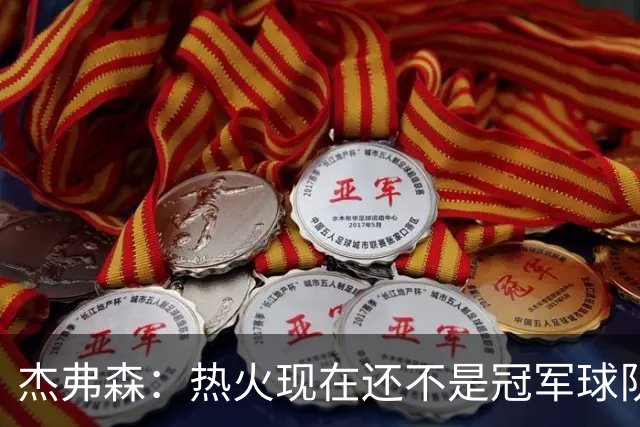 杰弗森：热火现在还不是冠军球队 詹姆斯也是换队第二年才夺冠